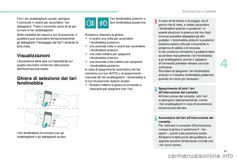 PEUGEOT 108 2018  Manuale duso (in Italian) 47
Nelle modalità fari spenti e luci di posizione, il 
guidatore può accendere temporaneamente 
gli abbaglianti ("lampeggio dei fari") tenendo la 
leva tirata.
Visualizzazioni
L'accensio