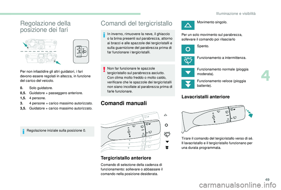 PEUGEOT 108 2018  Manuale duso (in Italian) 49
Regolazione della 
posizione dei fari
Per non infastidire gli altri guidatori, i fari 
devono essere regolati in altezza, in funzione 
del carico del veicolo.
0.Solo guidatore.
0,5. Guidatore + pas