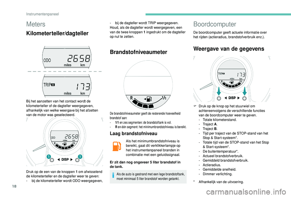 PEUGEOT 108 2018  Instructieboekje (in Dutch) 18
Meters
Kilometerteller/dagteller
Bij het aanzetten van het contact wordt de 
kilometerteller of de dagteller weergegeven, 
afhankelijk van welke weergave bij het afzetten 
van de motor was geselect
