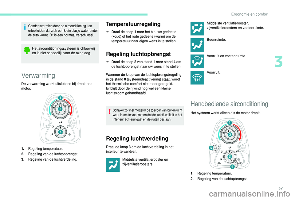 PEUGEOT 108 2018  Instructieboekje (in Dutch) 37
Condensvorming door de airconditioning kan 
ertoe leiden dat zich een klein plasje water onder 
de auto vormt. Dit is een normaal verschijnsel.
Het airconditioningssysteem is chloor vrij 
en is nie