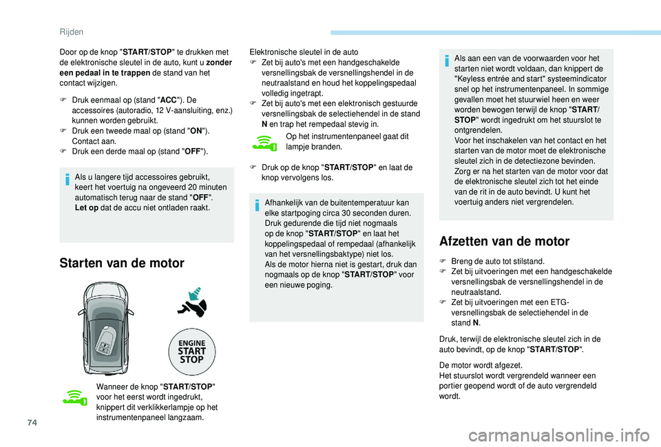 PEUGEOT 108 2018  Instructieboekje (in Dutch) 74
Door op de knop "START/STOP" te drukken met 
de elektronische sleutel in de auto, kunt u   zonder 
een pedaal in te trappen de stand van het 
contact wijzigen.
F
 
D
 ruk eenmaal op (stand 