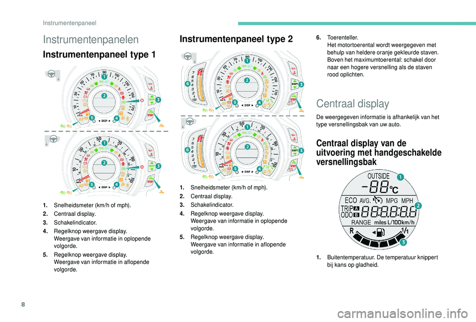 PEUGEOT 108 2018  Instructieboekje (in Dutch) 8
Instrumentenpanelen
Instrumentenpaneel type 1
1.Snelheidsmeter (km/h of mph).
2. Centraal display.
3. Schakelindicator.
4. Regelknop weergave display.
Weergave van informatie in oplopende 
volgorde.