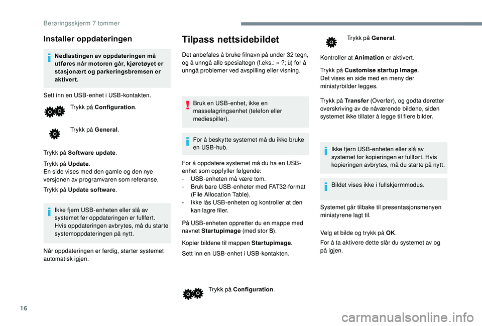 PEUGEOT 108 2018  Instruksjoner for bruk (in Norwegian) 16
Installer oppdateringen
Nedlastingen av oppdateringen må 
utføres når motoren går, kjøretøyet er 
stasjonær t og parkeringsbremsen er 
aktivert.
Sett inn en USB-enhet i
  USB-kontakten.
Tryk