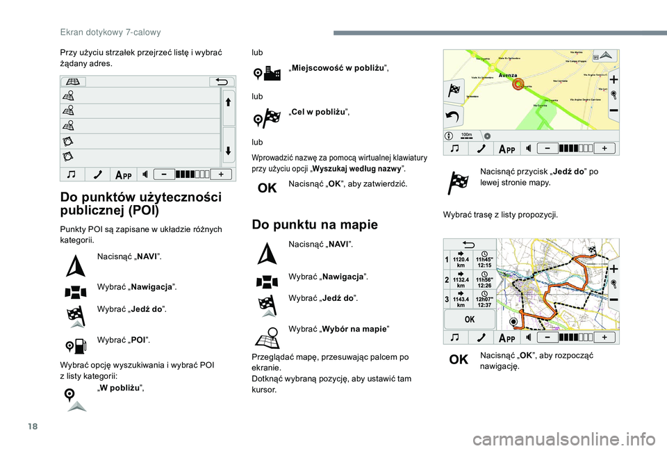 PEUGEOT 108 2018  Instrukcja obsługi (in Polish) 18
Do punktów użyteczności 
publicznej (POI)
Punkty POI są zapisane w układzie różnych 
k ategorii.
Nacisnąć „ N AV I”.
Wybrać „ Nawigacja ”.
Wybrać „ Jedź do”.
Wybrać „ POI