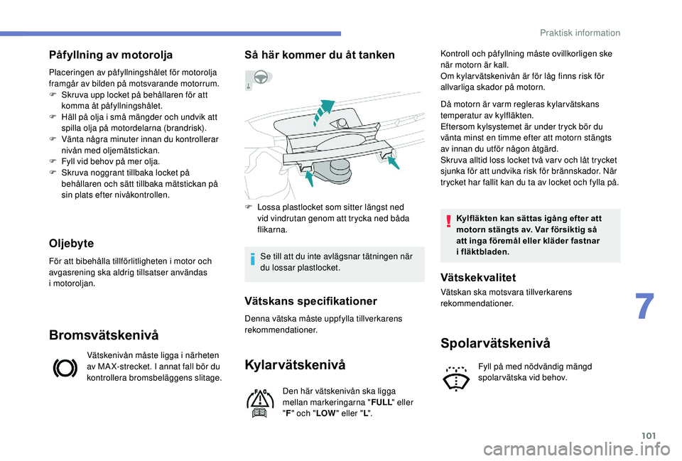 PEUGEOT 108 2018  Bruksanvisningar (in Swedish) 101
Påfyllning av motorolja
Placeringen av påfyllningshålet för motorolja 
framgår av bilden på motsvarande motorrum.
F 
S
 kruva upp locket på behållaren för att 
komma åt påfyllningshåle