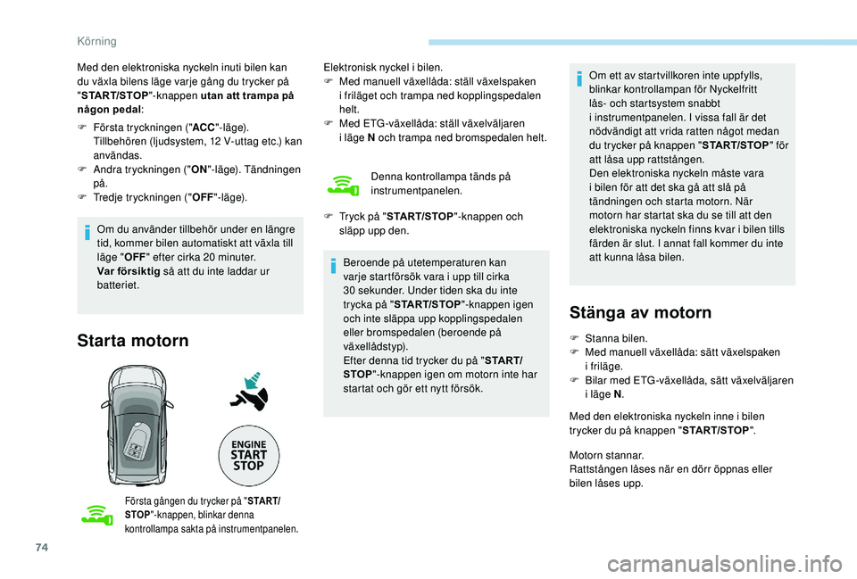 PEUGEOT 108 2018  Bruksanvisningar (in Swedish) 74
Med den elektroniska nyckeln inuti bilen kan 
du växla bilens läge varje gång du trycker på 
"START/STOP "-knappen utan att trampa på 
någon pedal :
F
 
F
 örsta tryckningen (" A