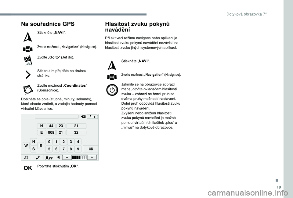 PEUGEOT 108 2018  Návod na použití (in Czech) 19
98765
43210
S
N
N
E
44
009
23
21
21
32
EW
Na souřadnice GPS
Stiskněte „N AV I“.
Zvolte možnost „ Navigation“ (Navigace).
Zvolte „Go to“ (Jet do).
Stisknutím přejděte na druhou 
st