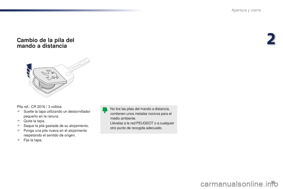 PEUGEOT 108 2016  Manual del propietario (in Spanish) 33
108_es_Chap02_ouvertures_ed01-2016
Pila ref.: CR 2016 / 3 voltios.
F  S uelte la tapa utilizando un destornillador 
pequeño en la ranura.
F
 
Q
 uite la tapa.
F
 
S
 aque la pila gastada de su alo