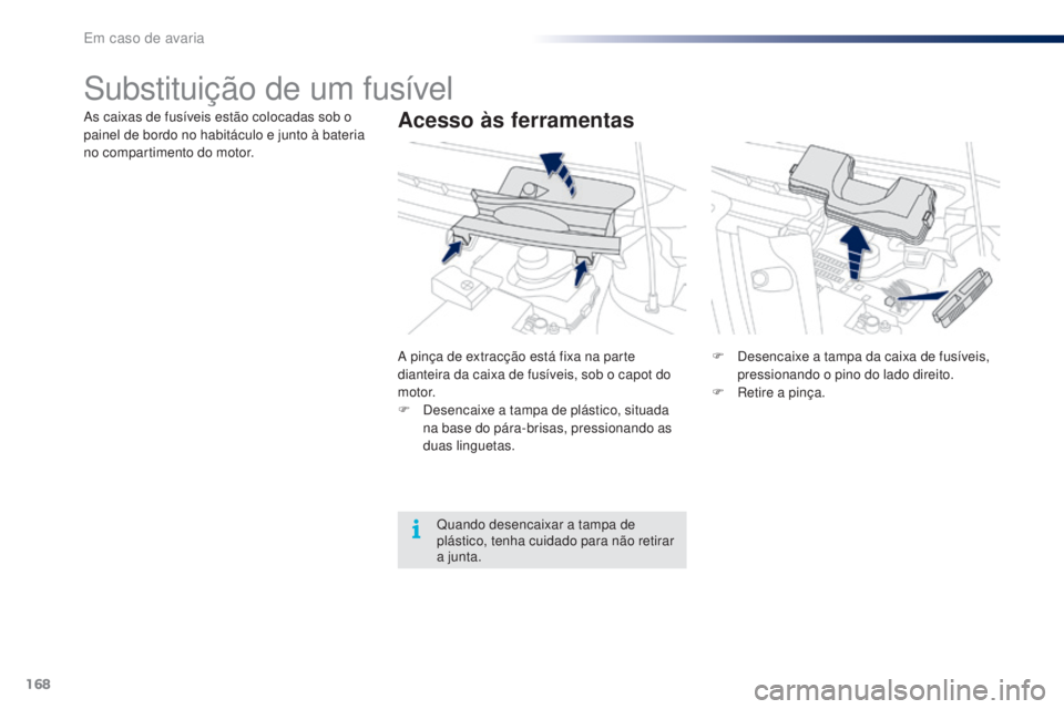 PEUGEOT 108 2016  Manual de utilização (in Portuguese) 168
108_pt_Chap08_en-cas-pannes_ed01-2016
Substituição de um fusível
Acesso às ferramentasAs caixas de fusíveis estão colocadas sob o 
painel de bordo no habitáculo e junto à bateria 
no compa