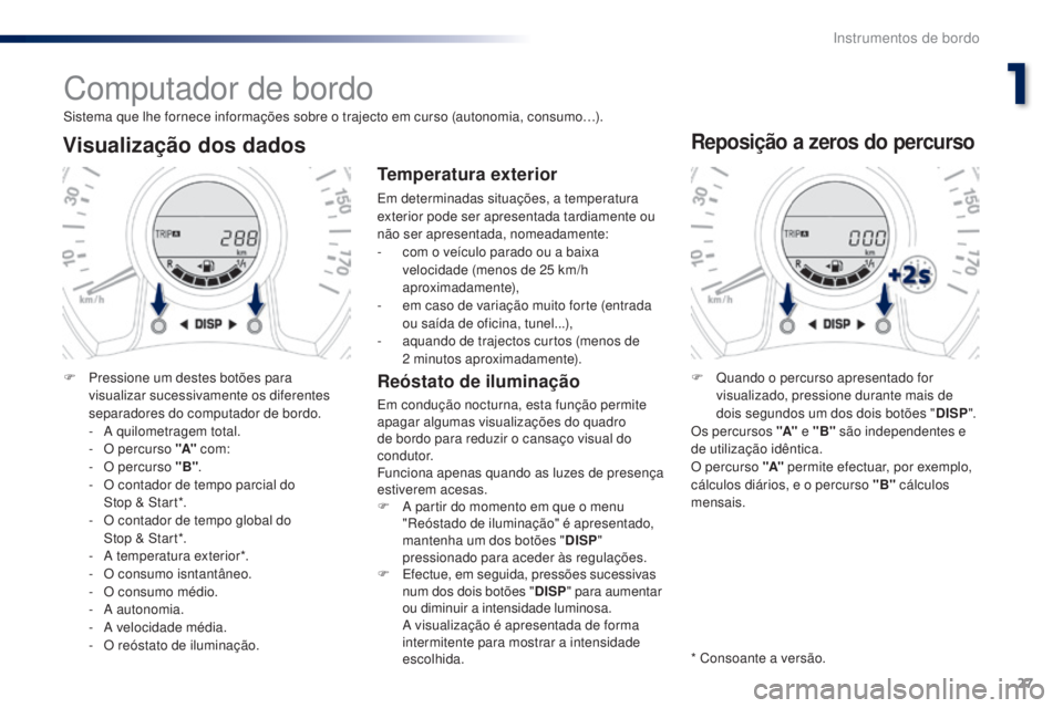 PEUGEOT 108 2016  Manual de utilização (in Portuguese) 27
108 _ pt _Chap01_instrument- de-bord_ed01-2016
Computador de bordo
Sistema que lhe fornece informações sobre o trajecto em curso (autonomia, consumo…).
Visualização dos dados
F Pressione um d