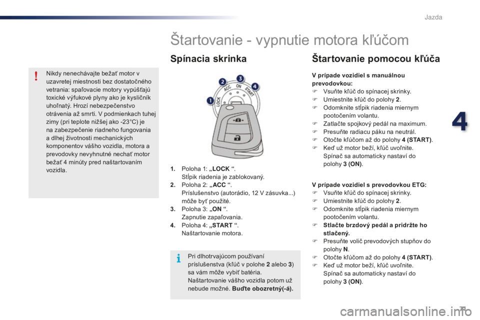 PEUGEOT 108 2016  Návod na použitie (in Slovakian) 71
108_sk_Chap04_conduite_ed01-2016
Štartovanie - vypnutie motora kľúčom
1. Poloha 1: „LOCK “. S
tĺpik riadenia je zablokovaný.
2.
 P

oloha 2: „ ACC  “.
 P

ríslušenstvo (autorádio, 