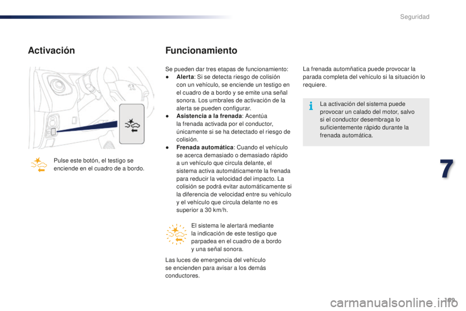 PEUGEOT 108 2015  Manual del propietario (in Spanish) 109
108_es_Chap07_securite_ed01-2015
Activación
Pulse este botón, el testigo se 
enciende en el cuadro de a bordo.
Funcionamiento
Se pueden dar tres etapas de funcionamiento:
● Alerta: Si se detec