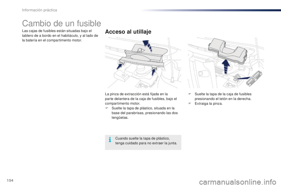 PEUGEOT 108 2015  Manual del propietario (in Spanish) 154
108_es_Chap09_info-pratiques_ed01-2015
Cambio de un fusible
Acceso al utillajeLas cajas de fusibles están situadas bajo el 
tablero de a bordo en el habitáculo, y al lado de 
la batería en el c