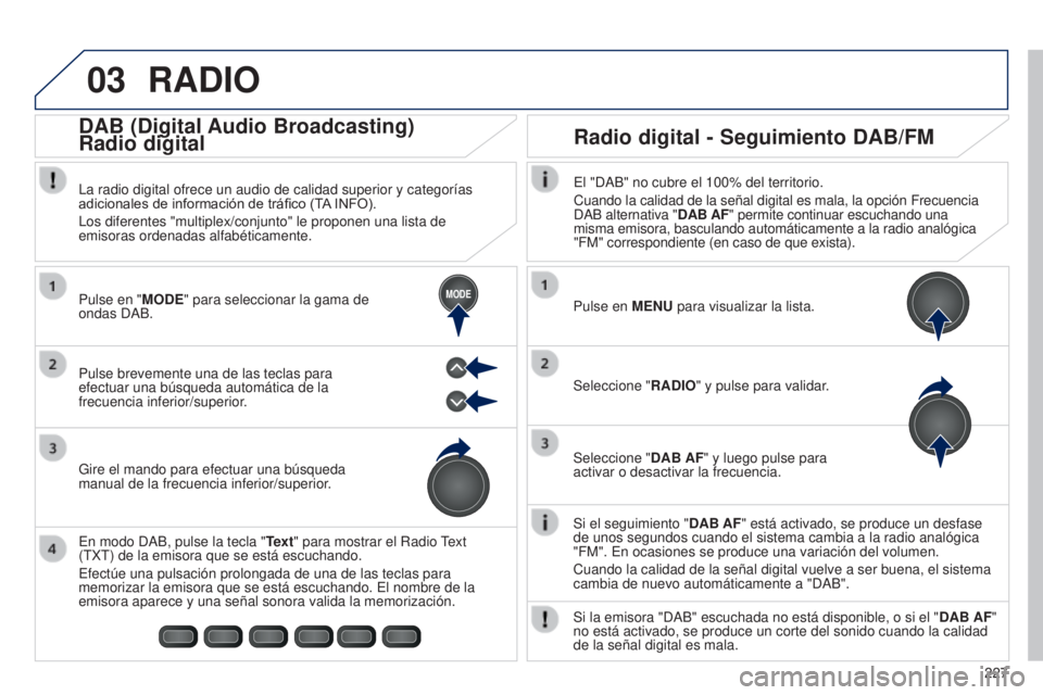 PEUGEOT 108 2014  Manual del propietario (in Spanish) 03
MODE
227
RADIO
Si el seguimiento "DAB AF" está activado, se produce un desfase 
de unos segundos cuando el sistema cambia a la radio analógica 
"FM". En ocasiones se produce una v