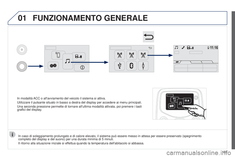PEUGEOT 108 2014  Manuale duso (in Italian) 01
In modalità ACC o all'avviamento del veicolo il sistema si attiva.
Utilizzare il pulsante situato in basso a destra del display per acceder\
e ai menu principali.
Una seconda pressione permett