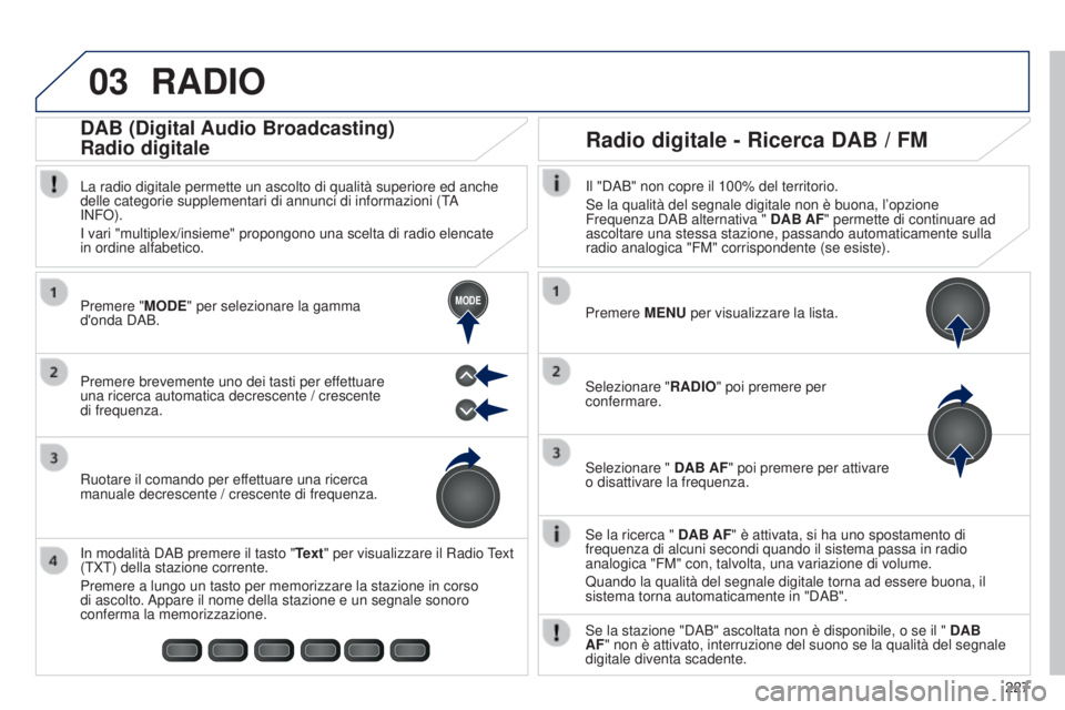 PEUGEOT 108 2014  Manuale duso (in Italian) 03
MODE
227
RADIO
Se la ricerca " DAB AF" è attivata, si ha uno spostamento di 
frequenza di alcuni secondi quando il sistema passa in radio 
analogica "FM" con, talvolta, una variazi
