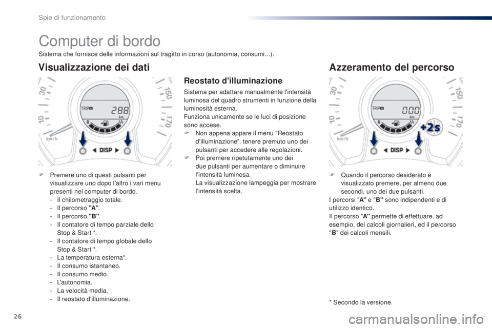 PEUGEOT 108 2014  Manuale duso (in Italian) 26
Computer di bordo
Sistema che fornisce delle informazioni sul tragitto in corso (autonomia, consumi…).
Visualizzazione dei dati
F Premere uno di questi pulsanti per visualizzare uno dopo l'al