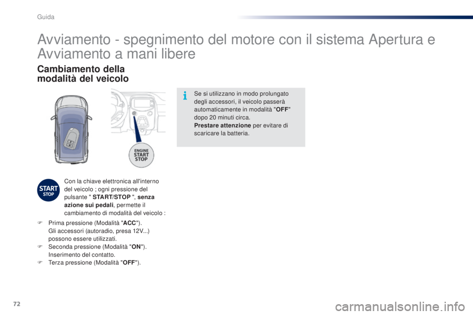 PEUGEOT 108 2014  Manuale duso (in Italian) 72
Se si utilizzano in modo prolungato 
degli accessori, il veicolo passerà 
automaticamente in modalità "OFF" 
dopo 20
  minuti circa.
Prestare attenzione  per evitare di 
scaricare la batt
