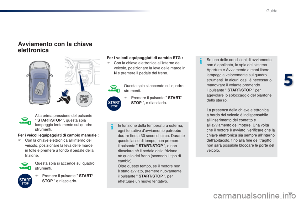 PEUGEOT 108 2014  Manuale duso (in Italian) 73
Avviamento con la chiave 
elettronica
Alla prima pressione del pulsante 
" START/STOP ", questa spia 
lampeggia lentamente sul quadro 
strumenti. In funzione della temperatura esterna, 
ogn