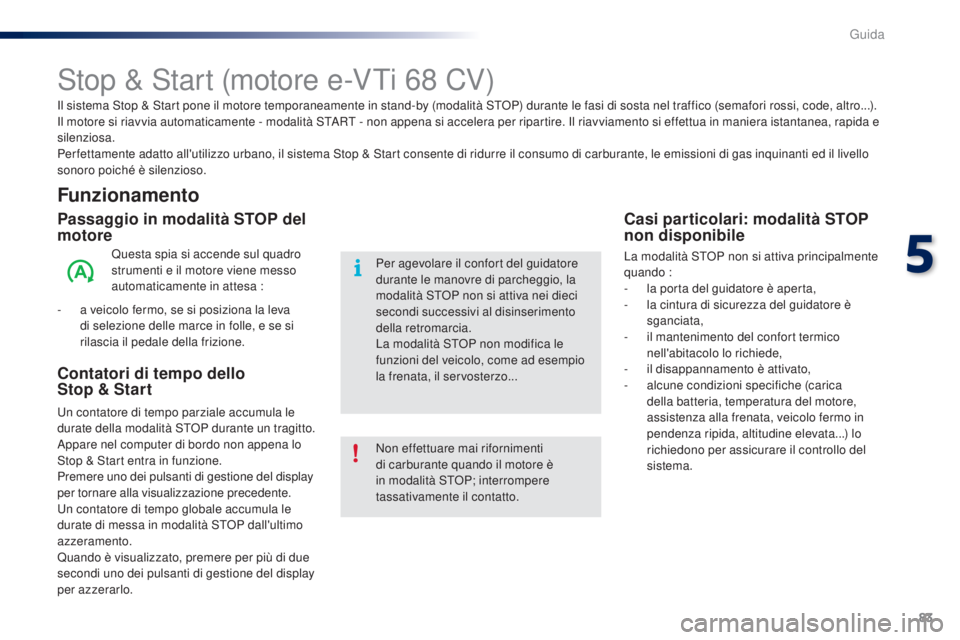PEUGEOT 108 2014  Manuale duso (in Italian) 83
Stop & Start (motore e-VTi 68 CV)
Funzionamento
Passaggio in modalità STOP del 
motore
Questa spia si accende sul quadro 
strumenti e il motore viene messo 
automaticamente in attesa :
-
 
a v

ei