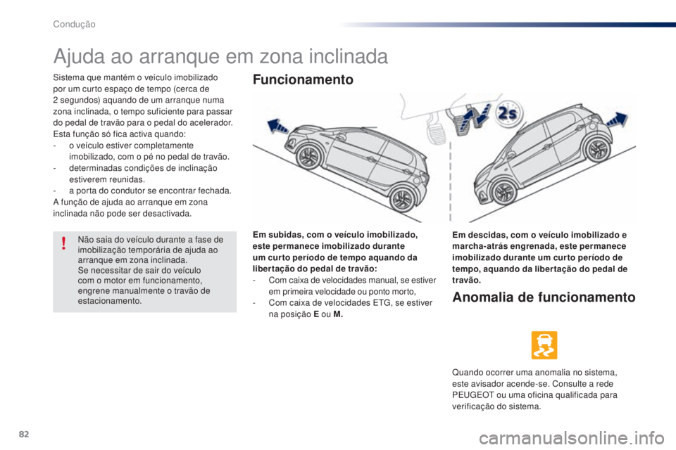 PEUGEOT 108 2014  Manual de utilização (in Portuguese) 82
B3_PT_Chap05_conduite_ed01-2014
Ajuda ao arranque em zona inclinada
Sistema que mantém o veículo imobilizado 
por um curto espaço de tempo (cerca de 
2  segundos) aquando de um arranque numa 
zo