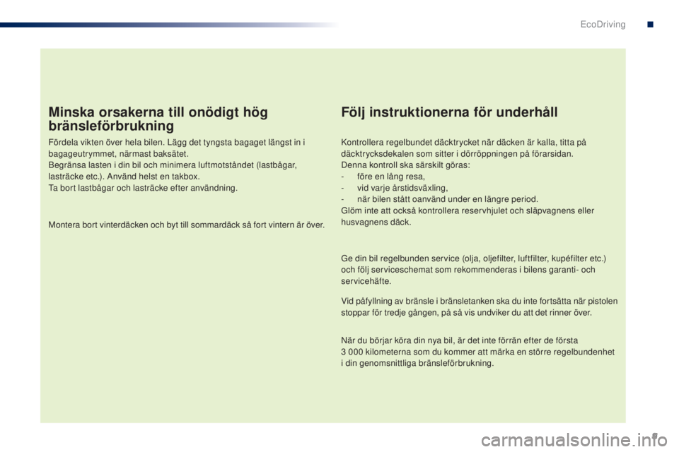 PEUGEOT 108 2014  Bruksanvisningar (in Swedish) 9
Minska orsakerna till onödigt hög 
bränsleförbrukning
Fördela vikten över hela bilen. Lägg det tyngsta bagaget längst in i 
bagageutrymmet, närmast baksätet.
Begränsa lasten i din bil och