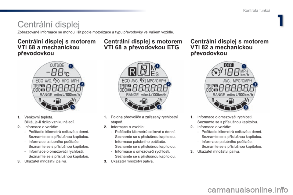 PEUGEOT 108 2014 Návod na použití (in Czech) 11
B3_cs_Chap01_controle-de-marche_ed01-2014
Centrální displej
Zobrazované informace se mohou lišit podle motorizace a typu převodovky ve Vašem vozidle.
Centrální displej s motorem
VTi 68
a PEUGEOT 108 2014 Návod na použití (in Czech) 11
B3_cs_Chap01_controle-de-marche_ed01-2014
Centrální displej
Zobrazované informace se mohou lišit podle motorizace a typu převodovky ve Vašem vozidle.
Centrální displej s motorem
VTi 68
a