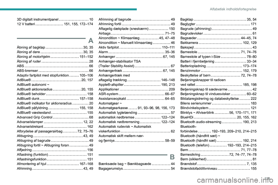 PEUGEOT 2008 2021 Brugsanvisning (in Danish) 225
Alfabetisk indholdsfortegnelse
3D digitalt instrumentpanel 10
12 V batteri
151, 155, 172–174
A
Åbning af bagklap 30, 35
Åbning af døre
30, 35
Åbning af motorhjelm
151 PEUGEOT 2008 2021 Brugsanvisning (in Danish) 225
Alfabetisk indholdsfortegnelse
3D digitalt instrumentpanel 10
12 V batteri
151, 155, 172–174
A
Åbning af bagklap 30, 35
Åbning af døre
30, 35
Åbning af motorhjelm
151