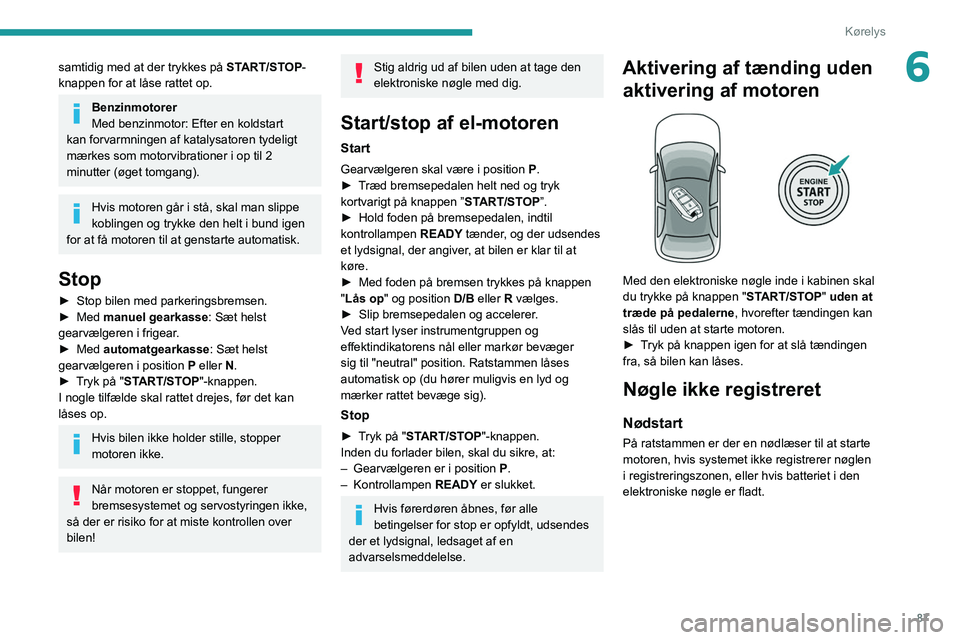 PEUGEOT 2008 2021  Brugsanvisning (in Danish) 87
Kørelys
6samtidig med at der trykkes på START/STOP-
knappen for at låse rattet op.
Benzinmotorer
Med benzinmotor: Efter en koldstart 
kan forvarmningen af katalysatoren tydeligt 
mærkes som mot