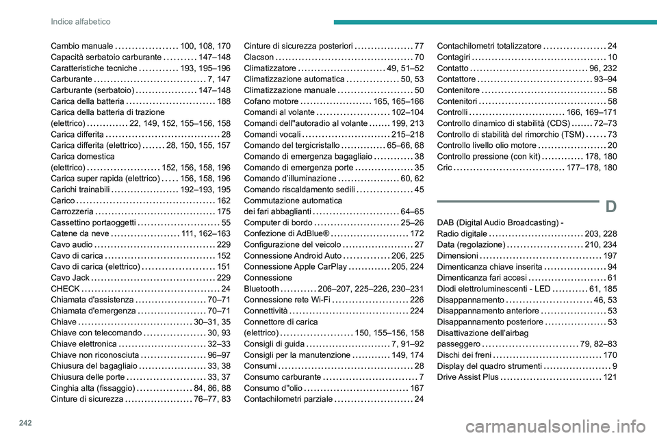 PEUGEOT 2008 2021  Manuale duso (in Italian) 242
Indice alfabetico
Cambio manuale     100, 108, 170
Capacità serbatoio carburante     
147–148
Caratteristiche tecniche
    
193, 195–196
Carburante
    
7, 147
Carburante (serbatoio)
    
147