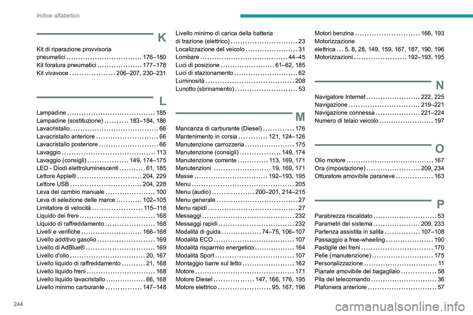 PEUGEOT 2008 2021  Manuale duso (in Italian) 244
Indice alfabetico
K
Kit di riparazione provvisoria  
pneumatici    
176–180
Kit foratura pneumatici
    
177–178
Kit vivavoce
    
206–207, 230–231
L
Lampadine     185
Lampadine (sostituzi