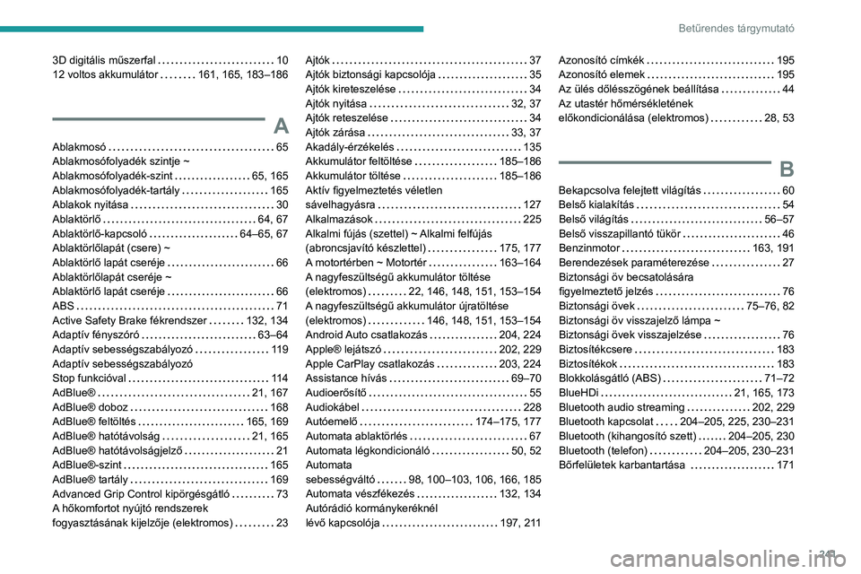 PEUGEOT 2008 2021 Kezelési útmutató (in Hungarian) 241
Betűrendes tárgymutató
3D digitális műszerfal 10
12 voltos akkumulátor
161, 165, 183–186
A
Ablakmosó 65
Ablakmosófolyadék szintje ~
Ablakmosófolyadék-szint
65, 165
PEUGEOT 2008 2021 Kezelési útmutató (in Hungarian) 241
Betűrendes tárgymutató
3D digitális műszerfal 10
12 voltos akkumulátor
161, 165, 183–186
A
Ablakmosó 65
Ablakmosófolyadék szintje ~
Ablakmosófolyadék-szint
65, 165