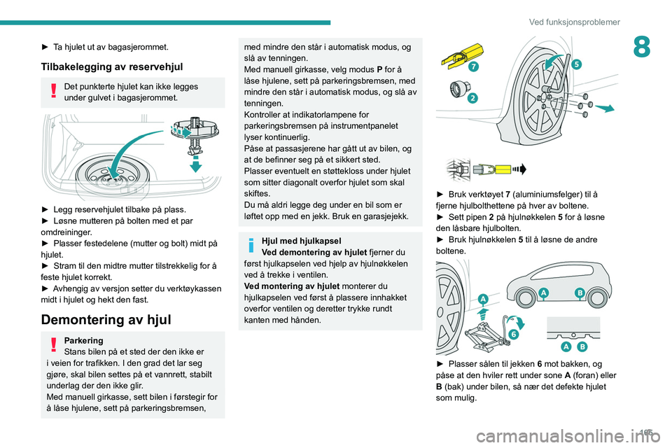 PEUGEOT 2008 2021  Instruksjoner for bruk (in Norwegian) 165
Ved funksjonsproblemer
8► Ta hjulet ut av bagasjerommet.
Tilbakelegging av reservehjul
Det punkterte hjulet kan ikke legges 
under gulvet i bagasjerommet.
 
 
► Legg reservehjulet tilbake på 