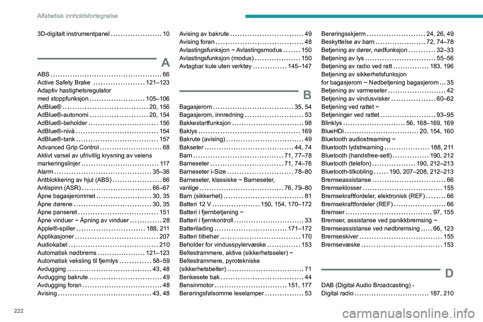 PEUGEOT 2008 2021 Instruksjoner for bruk (in Norwegian) 222
Alfabetisk innholdsfortegnelse
3D-digitalt instrumentpanel 10
A
ABS 66
Active Safety Brake
121–123
Adaptiv hastighetsregulator
med stoppfunksjon
105–106
AdBlue®
20, 15 PEUGEOT 2008 2021 Instruksjoner for bruk (in Norwegian) 222
Alfabetisk innholdsfortegnelse
3D-digitalt instrumentpanel 10
A
ABS 66
Active Safety Brake
121–123
Adaptiv hastighetsregulator
med stoppfunksjon
105–106
AdBlue®
20, 15