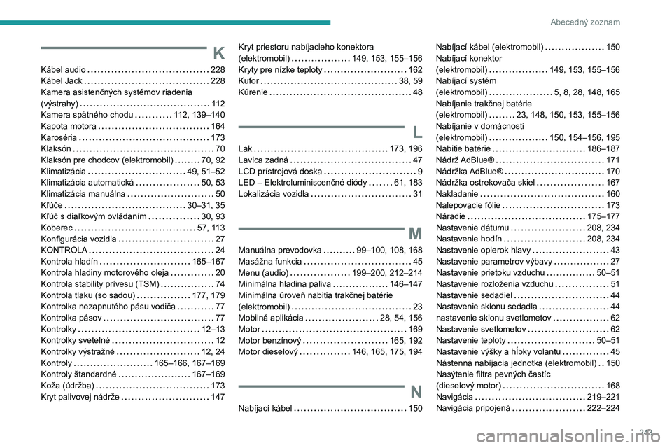 PEUGEOT 2008 2021 Návod na použitie (in Slovakian) 243
Abecedný zoznam
K
Kábel audio 228
Kábel Jack
228
Kamera asistenčných systémov riadenia
(výstrahy)
112
Kamera spätného chodu
112, 139–140
Kapota motora
164
Karos PEUGEOT 2008 2021 Návod na použitie (in Slovakian) 243
Abecedný zoznam
K
Kábel audio 228
Kábel Jack
228
Kamera asistenčných systémov riadenia
(výstrahy)
112
Kamera spätného chodu
112, 139–140
Kapota motora
164
Karos