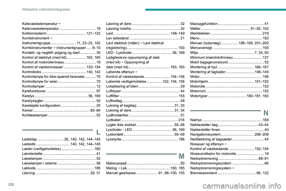 PEUGEOT 2008 2020 Brugsanvisning (in Danish) 228
Alfabetisk indholdsfortegnelse
Kølevæsketemperatur ~ Kølervæsketemperatur 19Kollisionsalarm 121–122Kombiinstrument ~ Instrumentgruppe 11, 22–23, 102Kombiinstrumenter ~ Instrumentgr PEUGEOT 2008 2020 Brugsanvisning (in Danish) 228
Alfabetisk indholdsfortegnelse
Kølevæsketemperatur ~ Kølervæsketemperatur 19Kollisionsalarm 121–122Kombiinstrument ~ Instrumentgruppe 11, 22–23, 102Kombiinstrumenter ~ Instrumentgr