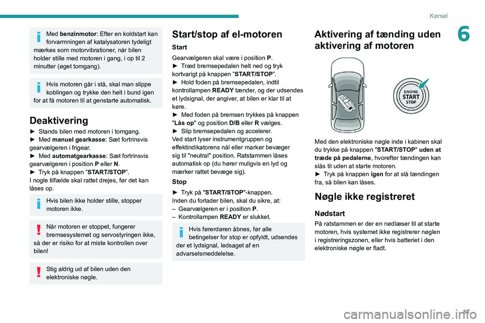 PEUGEOT 2008 2020  Brugsanvisning (in Danish) 87
Kørsel
6Med benzinmotor: Efter en koldstart kan 
forvarmningen af katalysatoren tydeligt 
mærkes som motorvibrationer, når bilen 
holder stille med motoren i gang, i op til 2 
minutter (øget to