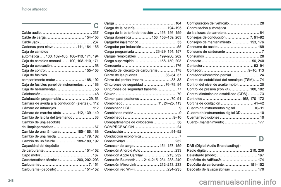 PEUGEOT 2008 2020 Manual del propietario (in Spanish) 248
Índice alfabético
C
Cable audio 237Cable de carga 154–156Cable Jack 237Cadenas para nieve 111, 164–165Caja de cambios automática 100, 102–105, 108–110, 171, 194Caja de cambio PEUGEOT 2008 2020 Manual del propietario (in Spanish) 248
Índice alfabético
C
Cable audio 237Cable de carga 154–156Cable Jack 237Cadenas para nieve 111, 164–165Caja de cambios automática 100, 102–105, 108–110, 171, 194Caja de cambio
