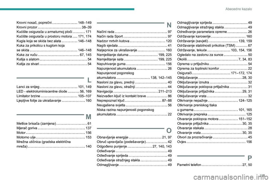 PEUGEOT 2008 2020 Upute Za Rukovanje (in Croatian) 231
Abecedno kazalo
Krovni nosač, poprečni 148–149
Krovni prozor
38–39
Kućište osigurača u armaturnoj ploči
171
Kućište osigurača u prostoru motora
171, 174
Kugla koja PEUGEOT 2008 2020 Upute Za Rukovanje (in Croatian) 231
Abecedno kazalo
Krovni nosač, poprečni 148–149
Krovni prozor
38–39
Kućište osigurača u armaturnoj ploči
171
Kućište osigurača u prostoru motora
171, 174
Kugla koja