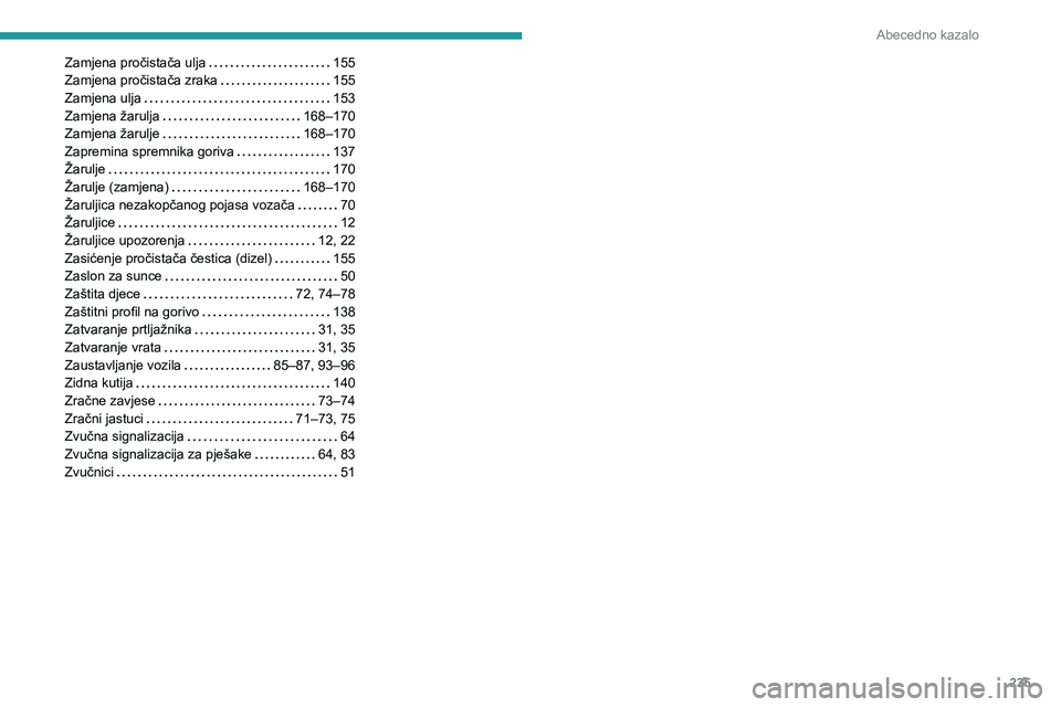 PEUGEOT 2008 2020 Upute Za Rukovanje (in Croatian) 235
Abecedno kazalo
Zamjena pročistača ulja 155
Zamjena pročistača zraka
155
Zamjena ulja
153
Zamjena žarulja
168–170
Zamjena žarulje
168–170
Zapremina spremnika gori PEUGEOT 2008 2020 Upute Za Rukovanje (in Croatian) 235
Abecedno kazalo
Zamjena pročistača ulja 155
Zamjena pročistača zraka
155
Zamjena ulja
153
Zamjena žarulja
168–170
Zamjena žarulje
168–170
Zapremina spremnika gori