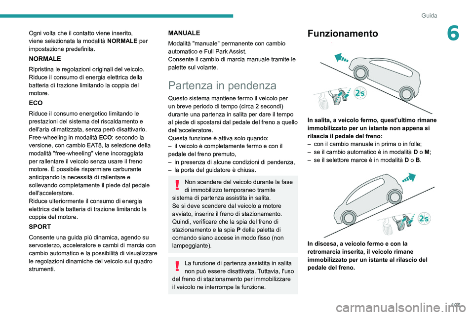 PEUGEOT 2008 2020  Manuale duso (in Italian) 105
Guida
6Ogni volta che il contatto viene inserito, 
viene selezionata la modalità  NORMALE per 
impostazione predefinita.
NORMALE
Ripristina le regolazioni originali del veicolo.
Riduce il consumo