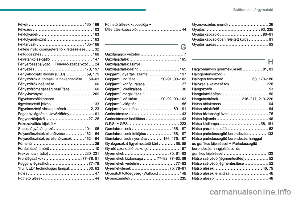PEUGEOT 2008 2020 Kezelési útmutató (in Hungarian) 243
Betűrendes tárgymutató
Fékek 165–166Fékezés 103Fékfolyadék 163Fékfolyadékszint 163Féktárcsák 165–166Felfelé nyíló csomagtérajtó kireteszelése 32Felfüggesztés PEUGEOT 2008 2020 Kezelési útmutató (in Hungarian) 243
Betűrendes tárgymutató
Fékek 165–166Fékezés 103Fékfolyadék 163Fékfolyadékszint 163Féktárcsák 165–166Felfelé nyíló csomagtérajtó kireteszelése 32Felfüggesztés