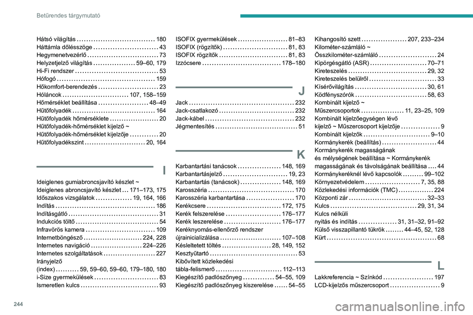 PEUGEOT 2008 2020 Kezelési útmutató (in Hungarian) 244
Betűrendes tárgymutató
Hátsó világítás 180Háttámla dőlésszöge 43Hegymenetvezérlő 73Helyzetjelző világítás 59–60, 179Hi-Fi rendszer 53Hófogó 159Hőkomfort-berende PEUGEOT 2008 2020 Kezelési útmutató (in Hungarian) 244
Betűrendes tárgymutató
Hátsó világítás 180Háttámla dőlésszöge 43Hegymenetvezérlő 73Helyzetjelző világítás 59–60, 179Hi-Fi rendszer 53Hófogó 159Hőkomfort-berende
