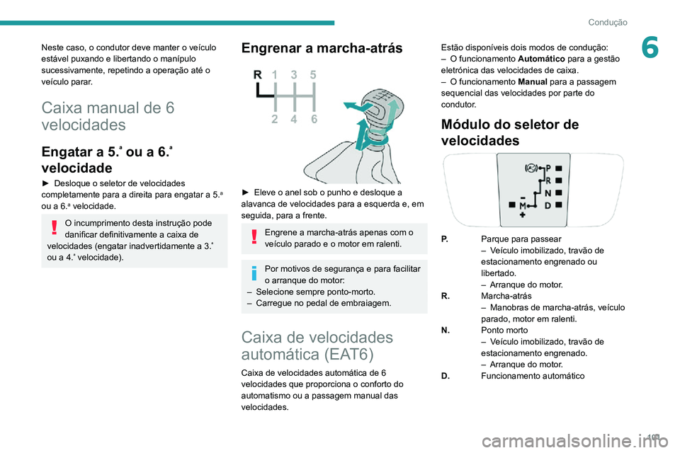 PEUGEOT 2008 2020  Manual de utilização (in Portuguese) 101
Condução
6Neste caso, o condutor deve manter o veículo 
estável puxando e libertando o manípulo 
sucessivamente, repetindo a operação até o 
veículo parar.
Caixa manual de 6 
velocidades
