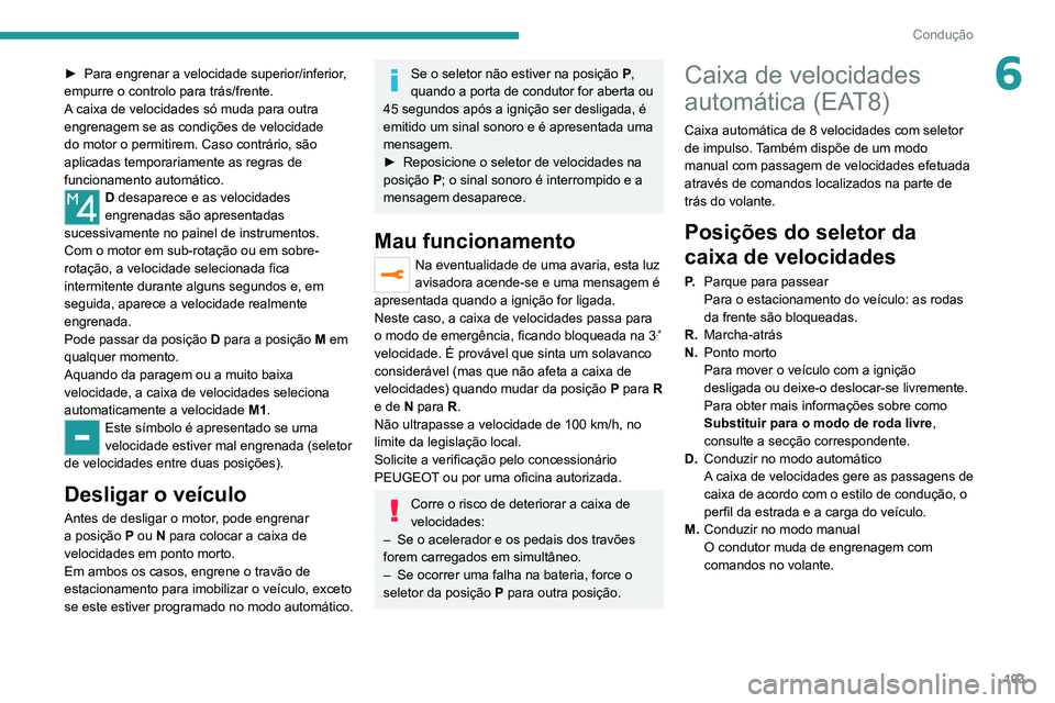 PEUGEOT 2008 2020  Manual de utilização (in Portuguese) 103
Condução
6► Para engrenar a velocidade superior/inferior, empurre o controlo para trás/frente.
A caixa de velocidades só muda para outra 
engrenagem se as condições de velocidade 
do motor