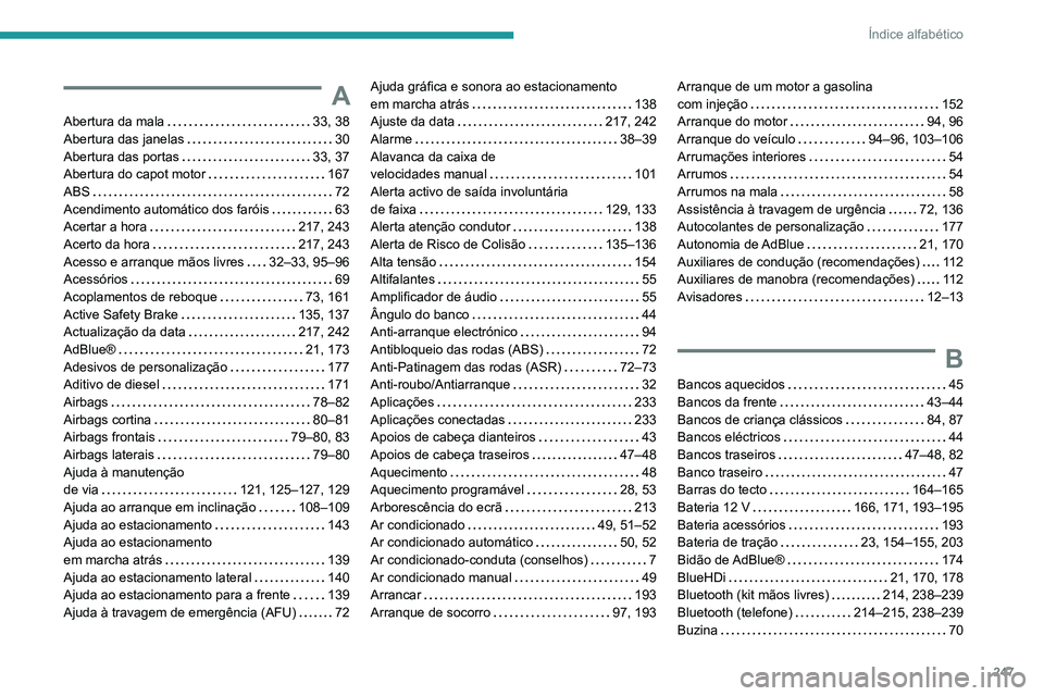 PEUGEOT 2008 2020 Manual de utilização (in Portuguese) 247
Índice alfabético
A
Abertura da mala 33, 38Abertura das janelas 30Abertura das portas 33, 37Abertura do capot motor 167ABS 72Acendimento automático dos faróis 63Acertar a hora 21 PEUGEOT 2008 2020 Manual de utilização (in Portuguese) 247
Índice alfabético
A
Abertura da mala 33, 38Abertura das janelas 30Abertura das portas 33, 37Abertura do capot motor 167ABS 72Acendimento automático dos faróis 63Acertar a hora 21