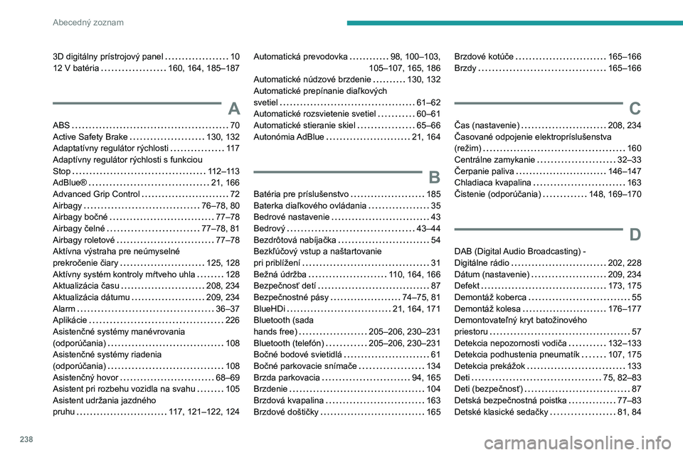 PEUGEOT 2008 2020 Návod na použitie (in Slovakian) 238
Abecedný zoznam
3D digitálny prístrojový panel 10
12 V batéria
160, 164, 185–187
A
ABS 70
Active Safety Brake
130, 132
Adaptatívny regulátor rýchlosti
117
Adaptív PEUGEOT 2008 2020 Návod na použitie (in Slovakian) 238
Abecedný zoznam
3D digitálny prístrojový panel 10
12 V batéria
160, 164, 185–187
A
ABS 70
Active Safety Brake
130, 132
Adaptatívny regulátor rýchlosti
117
Adaptív