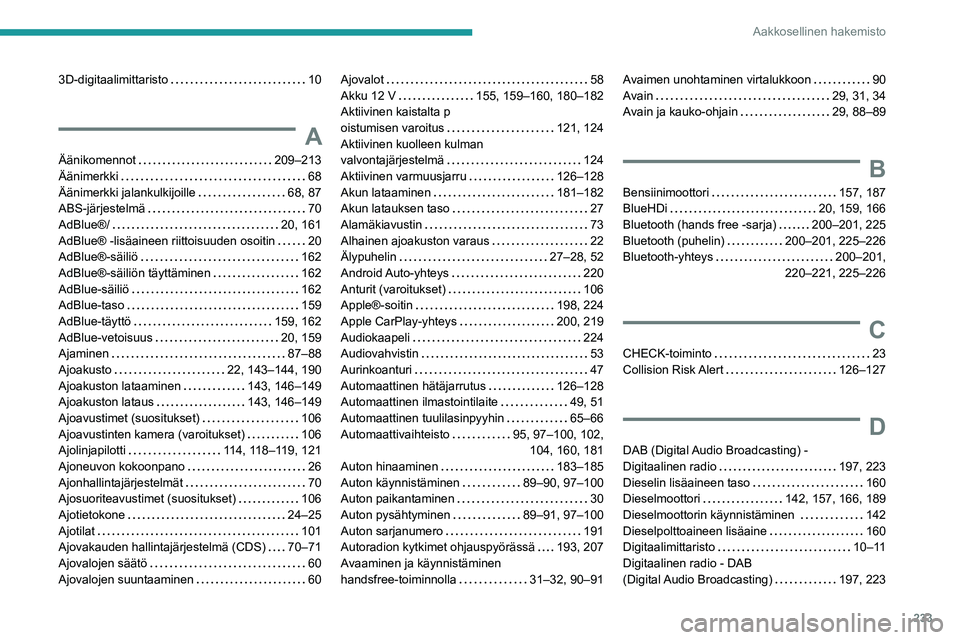 PEUGEOT 2008 2020 Omistajan Käsikirja (in Finnish) 233
Aakkosellinen hakemisto
3D-digitaalimittaristo 10
A
Äänikomennot 209–213Äänimerkki 68Äänimerkki jalankulkijoille 68, 87ABS-järjestelmä 70
AdBlue®/ 20, 161AdBlue® -l PEUGEOT 2008 2020 Omistajan Käsikirja (in Finnish) 233
Aakkosellinen hakemisto
3D-digitaalimittaristo 10
A
Äänikomennot 209–213Äänimerkki 68Äänimerkki jalankulkijoille 68, 87ABS-järjestelmä 70
AdBlue®/ 20, 161AdBlue® -l