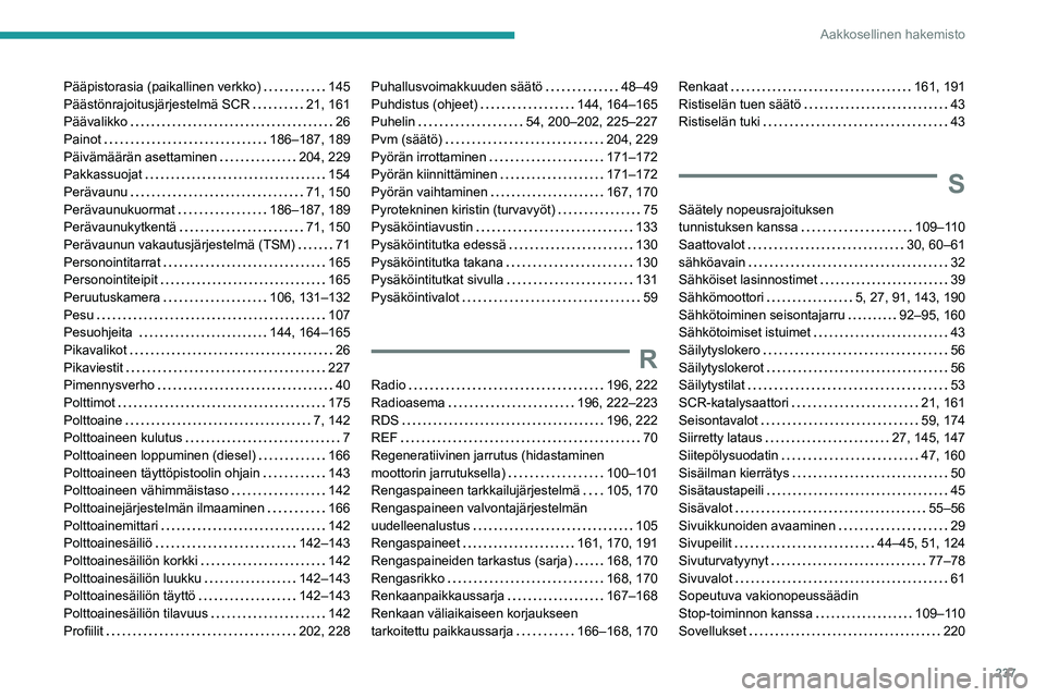 PEUGEOT 2008 2020 Omistajan Käsikirja (in Finnish) 237
Aakkosellinen hakemisto
Pääpistorasia (paikallinen verkko) 145Päästönrajoitusjärjestelmä SCR 21, 161Päävalikko 26Painot 186–187, 189Päivämäärän asettaminen 204, 2 PEUGEOT 2008 2020 Omistajan Käsikirja (in Finnish) 237
Aakkosellinen hakemisto
Pääpistorasia (paikallinen verkko) 145Päästönrajoitusjärjestelmä SCR 21, 161Päävalikko 26Painot 186–187, 189Päivämäärän asettaminen 204, 2
