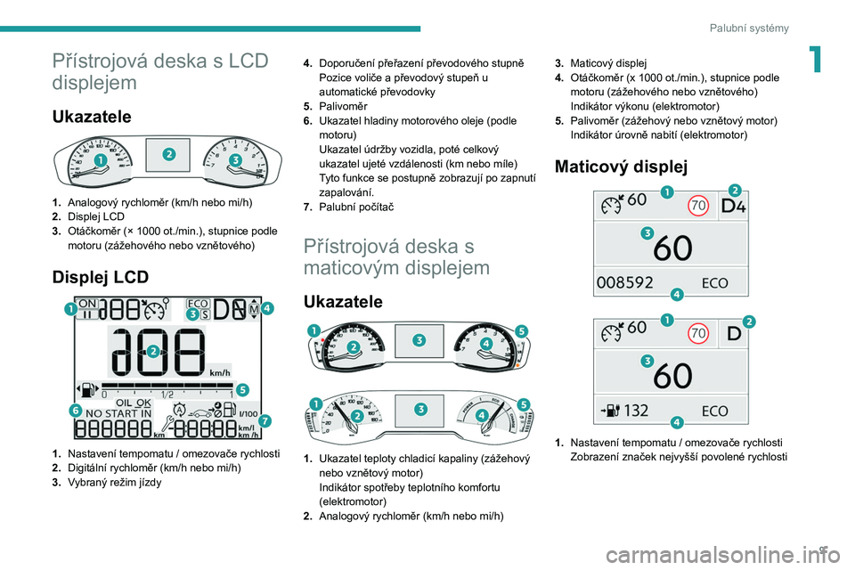 PEUGEOT 2008 2020  Návod na použití (in Czech) 9
Palubní systémy
1Přístrojová deska s LCD 
displejem
Ukazatele 
 
1.Analogový rychloměr (km/h nebo mi/h)
2. Displej LCD
3. Otáčkoměr (× 1000
  ot./min.), stupnice podle 
motoru (zážehov�